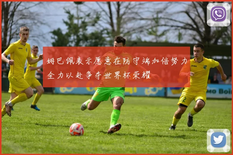 姆巴佩表示愿意在防守端加倍努力全力以赴争夺世界杯荣耀