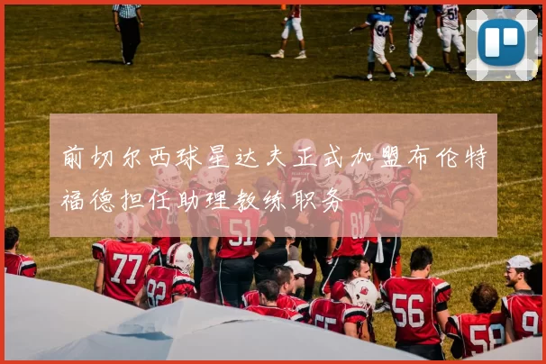 前切尔西球星达夫正式加盟布伦特福德担任助理教练职务