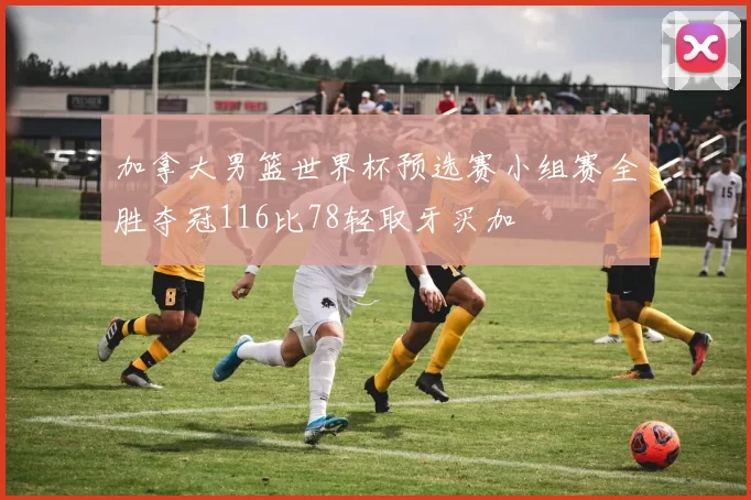 加拿大男篮世界杯预选赛小组赛全胜夺冠116比78轻取牙买加