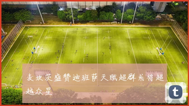 麦坎茨盛赞迪班萨天赋超群或将超越众星
