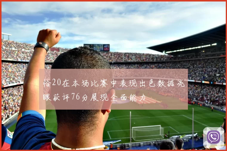 恰20在本场比赛中表现出色数据亮眼获评76分展现全面能力
