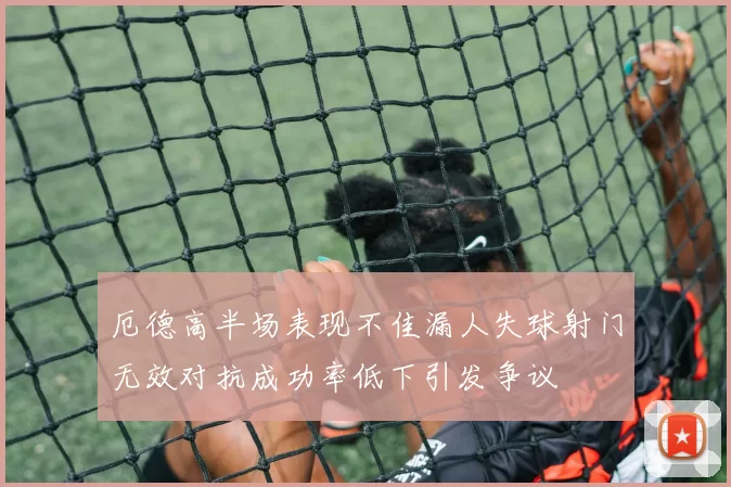 厄德高半场表现不佳漏人失球射门无效对抗成功率低下引发争议