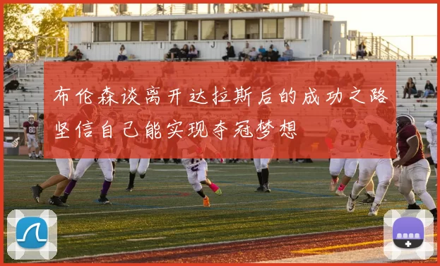 布伦森谈离开达拉斯后的成功之路坚信自己能实现夺冠梦想