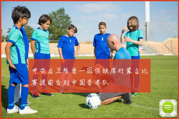 申花后卫陈晋一因伤缺席对蒙古比赛提前告别中国香港队