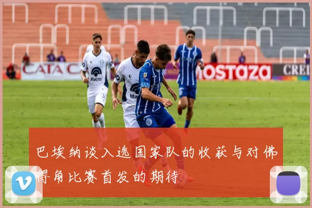 巴埃纳谈入选国家队的收获与对佛得角比赛首发的期待