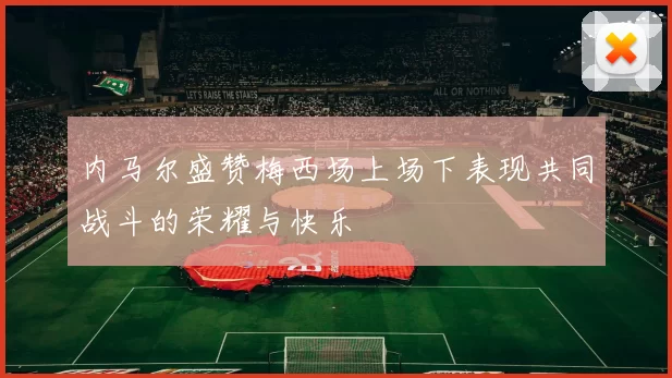 内马尔盛赞梅西场上场下表现共同战斗的荣耀与快乐