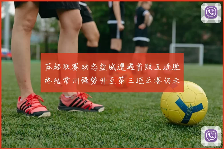 苏超联赛动态盐城遭遇首败五连胜终结常州强势升至第三连云港仍未尝胜绩